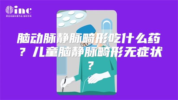 脑动脉静脉畸形吃什么药？儿童脑静脉畸形无症状？