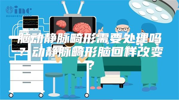 脑动静脉畸形需要处理吗？动静脉畸形脑回样改变？