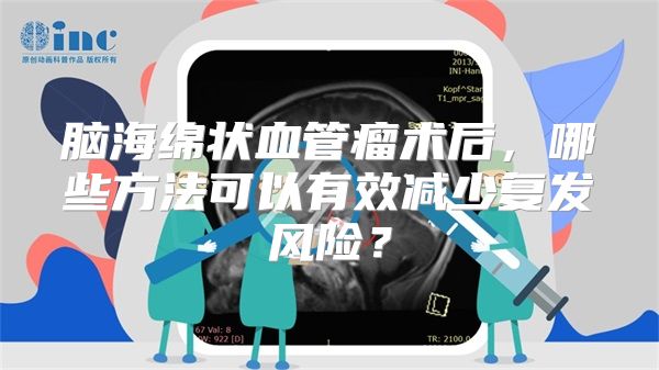 脑海绵状血管瘤术后，哪些方法可以有效减少复发风险？