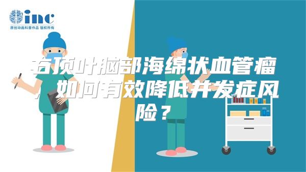 右顶叶脑部海绵状血管瘤，如何有效降低并发症风险？