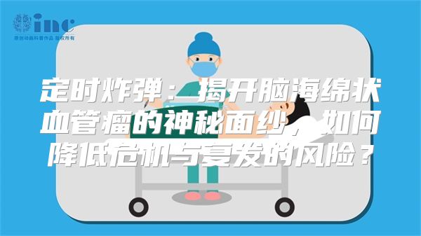 定时炸弹：揭开脑海绵状血管瘤的神秘面纱，如何降低危机与复发的风险？