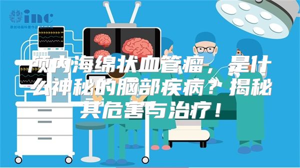 颅内海绵状血管瘤，是什么神秘的脑部疾病？揭秘其危害与治疗！