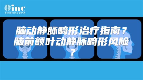 脑动静脉畸形治疗指南？脑前额叶动静脉畸形风险？