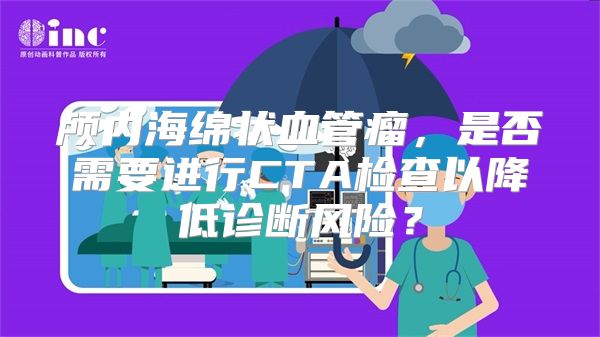 颅内海绵状血管瘤，是否需要进行CTA检查以降低诊断风险？