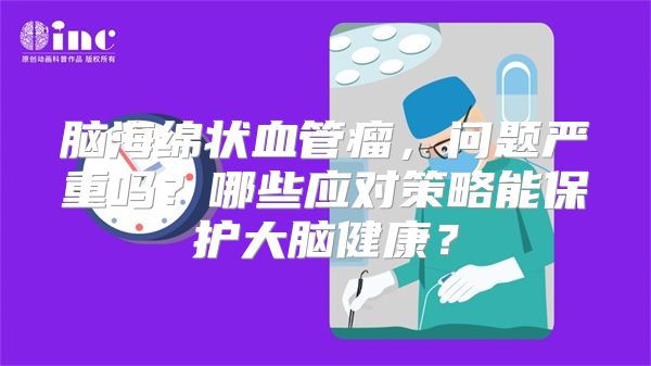 脑海绵状血管瘤，问题严重吗？哪些应对策略能保护大脑健康？