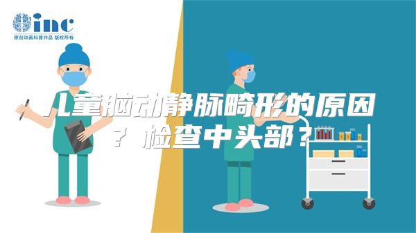 儿童脑动静脉畸形的原因？检查中头部？