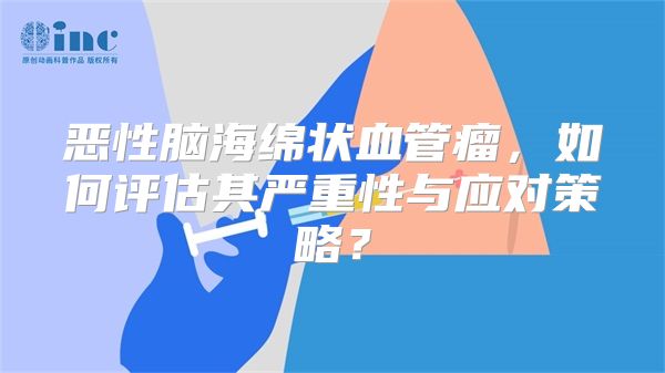 恶性脑海绵状血管瘤，如何评估其严重性与应对策略？