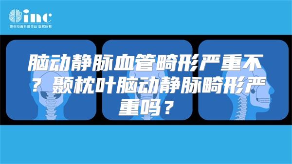 脑动静脉血管畸形严重不？颞枕叶脑动静脉畸形严重吗？