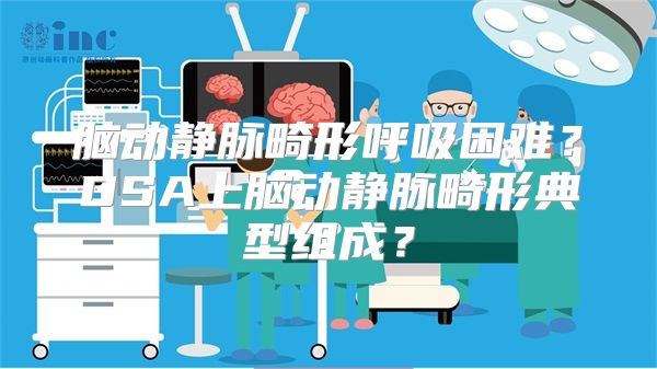 脑动静脉畸形呼吸困难？DSA上脑动静脉畸形典型组成？