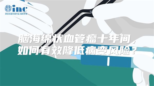 脑海绵状血管瘤十年间，如何有效降低病变风险？