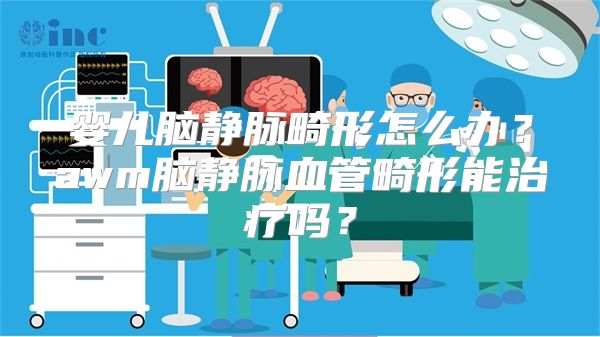 婴儿脑静脉畸形怎么办？awm脑静脉血管畸形能治疗吗？