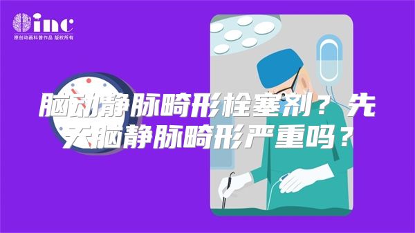 脑动静脉畸形栓塞剂？先天脑静脉畸形严重吗？