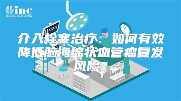 介入栓塞治疗：如何有效降低脑海绵状血管瘤复发风险？