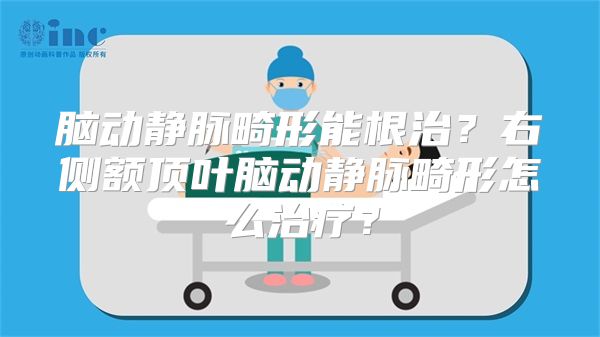 脑动静脉畸形能根治？右侧额顶叶脑动静脉畸形怎么治疗？