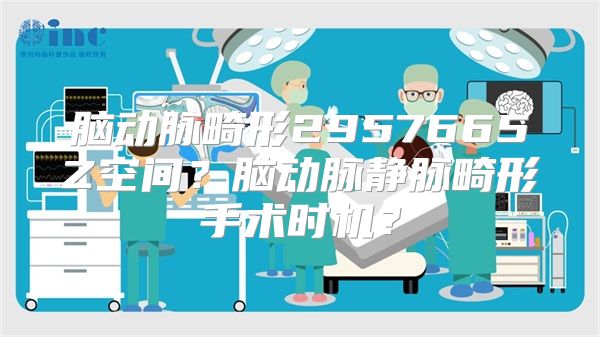 脑动脉畸形2957665Z空间？脑动脉静脉畸形手术时机？