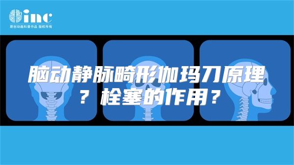 脑动静脉畸形伽玛刀原理？栓塞的作用？