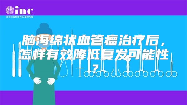 脑海绵状血管瘤治疗后，怎样有效降低复发可能性？