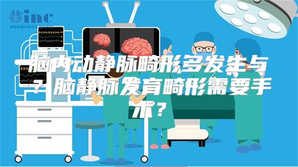 脑内动静脉畸形多发生与？脑静脉发育畸形需要手术？