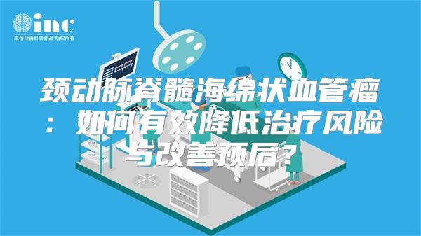 颈动脉脊髓海绵状血管瘤：如何有效降低治疗风险与改善预后？