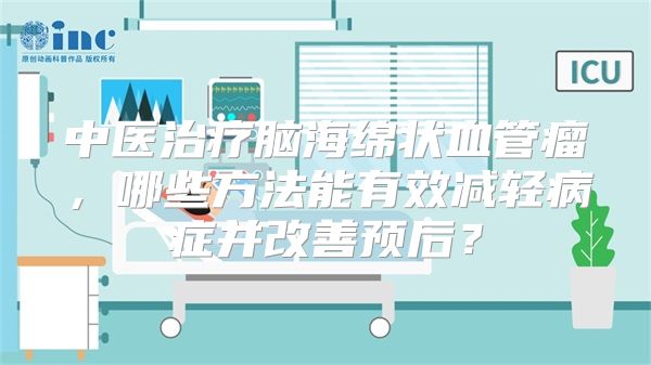 中医治疗脑海绵状血管瘤，哪些方法能有效减轻病症并改善预后？