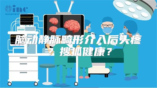 脑动静脉畸形介入后头疼？搜狐健康？