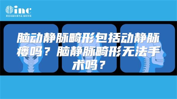 脑动静脉畸形包括动静脉瘘吗？脑静脉畸形无法手术吗？