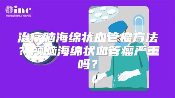 治疗脑海绵状血管瘤方法？颅脑海绵状血管瘤严重吗？