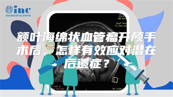 额叶海绵状血管瘤开颅手术后，怎样有效应对潜在后遗症？