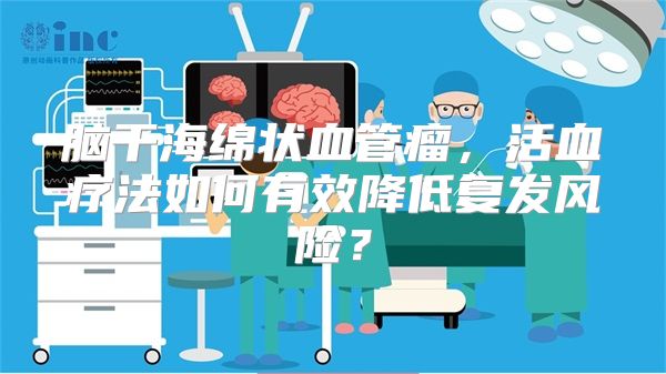 脑干海绵状血管瘤，活血疗法如何有效降低复发风险？