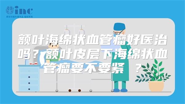 额叶海绵状血管瘤好医治吗？额叶皮层下海绵状血管瘤要不要紧 ？