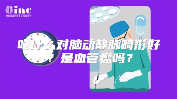 吃什么对脑动静脉畸形好？是血管瘤吗？