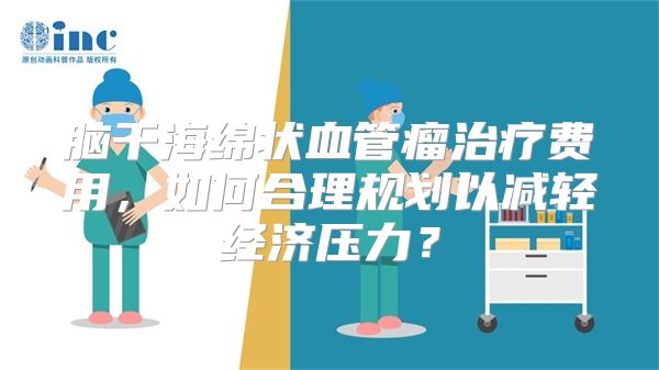 脑干海绵状血管瘤治疗费用，如何合理规划以减轻经济压力？