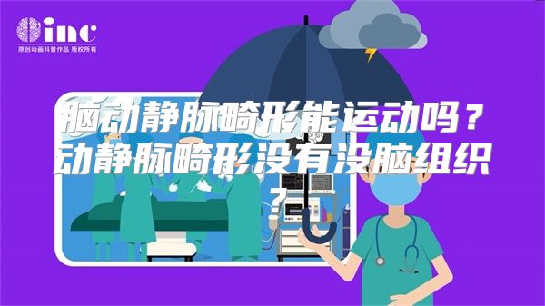 脑动静脉畸形能运动吗？动静脉畸形没有没脑组织？