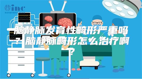 脑静脉发育性畸形严重吗？脑静脉畸形怎么治疗啊？