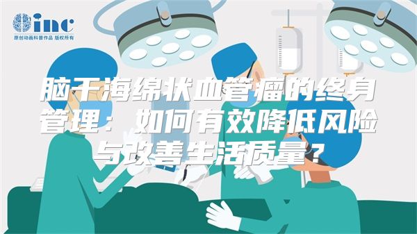 脑干海绵状血管瘤的终身管理：如何有效降低风险与改善生活质量？