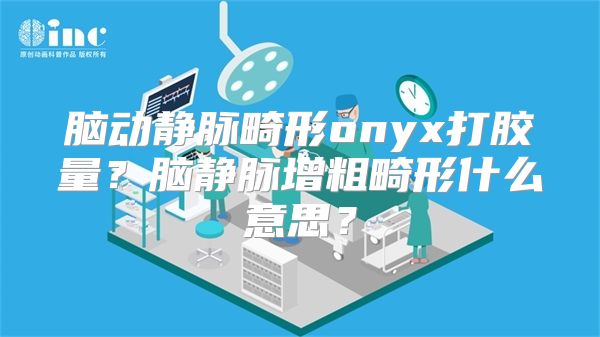 脑动静脉畸形onyx打胶量？脑静脉增粗畸形什么意思？