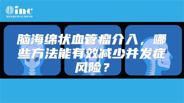 脑海绵状血管瘤介入，哪些方法能有效减少并发症风险？