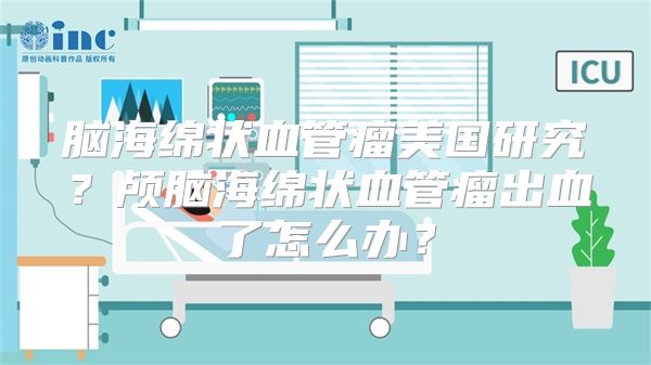 脑海绵状血管瘤美国研究？颅脑海绵状血管瘤出血了怎么办？