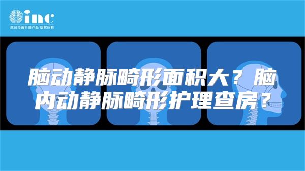 脑动静脉畸形面积大？脑内动静脉畸形护理查房？