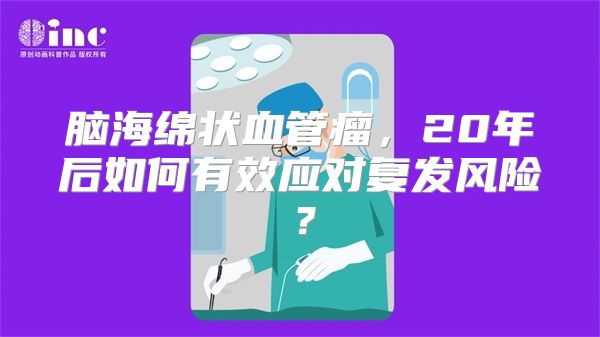 脑海绵状血管瘤，20年后如何有效应对复发风险？