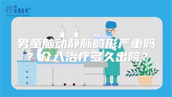 男童脑动静脉畸形严重吗？介入治疗多久出院？