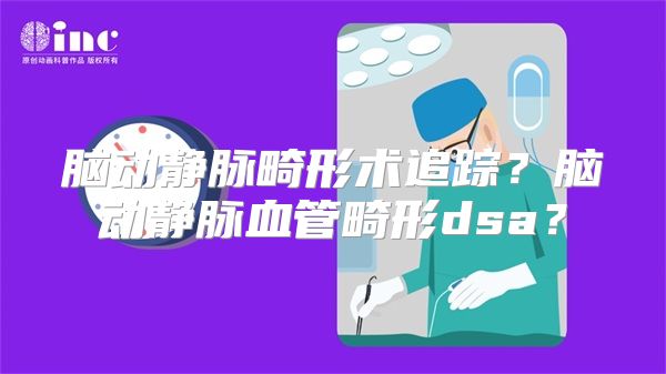 脑动静脉畸形术追踪？脑动静脉血管畸形dsa？