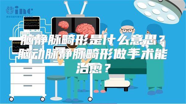 脑静脉畸形是什么意思？脑动脉静脉畸形做手术能治愈？