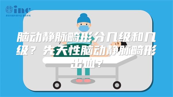 脑动静脉畸形分几级和几级？先天性脑动静脉畸形出血？