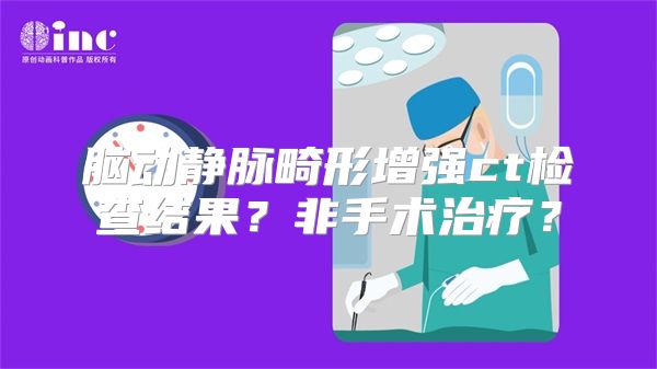 脑动静脉畸形增强ct检查结果？非手术治疗？