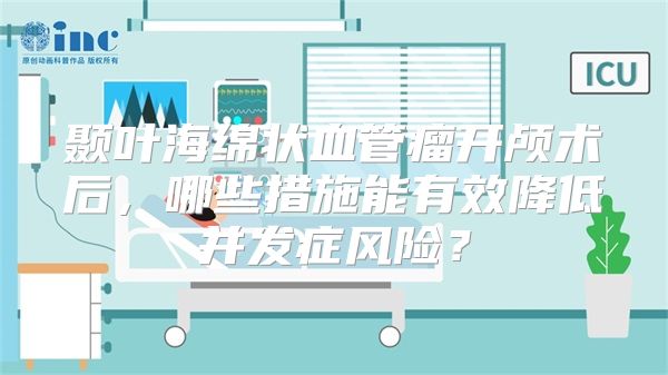 颞叶海绵状血管瘤开颅术后，哪些措施能有效降低并发症风险？