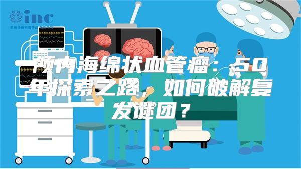 颅内海绵状血管瘤：50年探索之路，如何破解复发谜团？