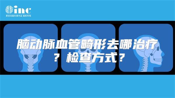 脑动脉血管畸形去哪治疗？检查方式？