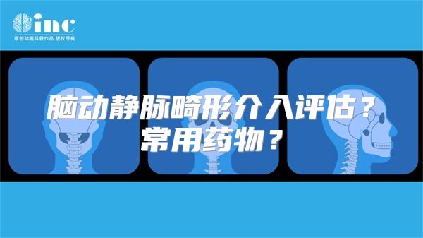 脑动静脉畸形介入评估？常用药物？