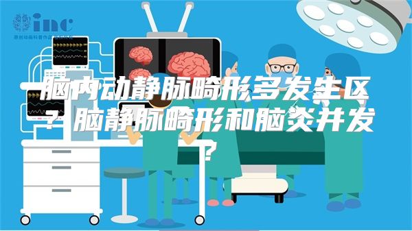 脑内动静脉畸形多发生区？脑静脉畸形和脑炎并发？